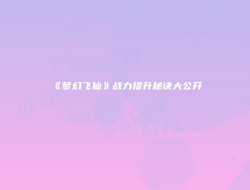 《梦幻飞仙》战力提升秘诀大公开