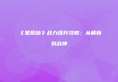 《星辰劫》战力提升攻略：从萌新到战神