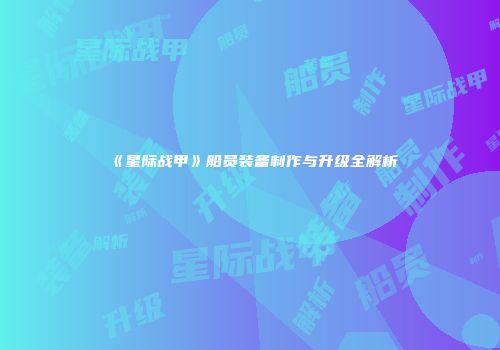 《星际战甲》船员装备制作与升级全解析