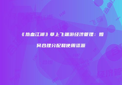 《热血江湖》草上飞端游经济管理：如何合理分配和使用资源