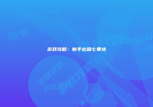 游戏攻略:新手必知七要点