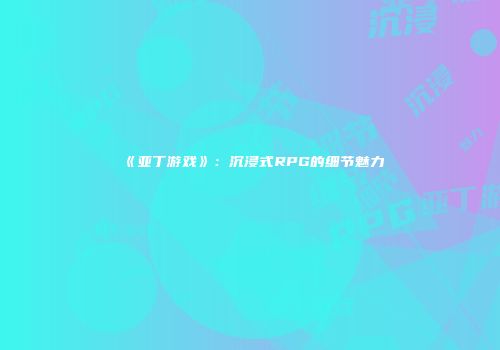 《亚丁游戏》:沉浸式RPG的细节魅力