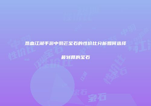 热血江湖手游中羽芒宝石的性价比分析如何选择最划算的宝石
