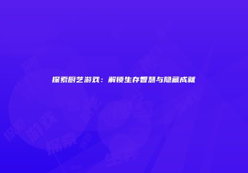 探索厨艺游戏：解锁生存智慧与隐藏成就