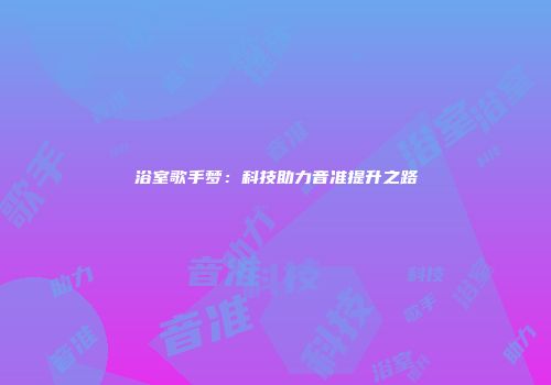 浴室歌手梦：科技助力音准提升之路