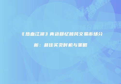 《热血江湖》青色回忆披风交易市场分析：最佳买卖时机与策略