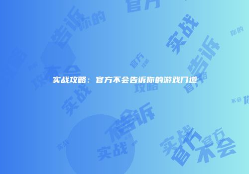 实战攻略：官方不会告诉你的游戏门道