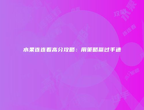 水果连连看高分攻略：用策略赢过手速