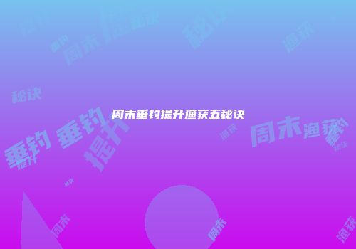 周末垂钓提升渔获五秘诀