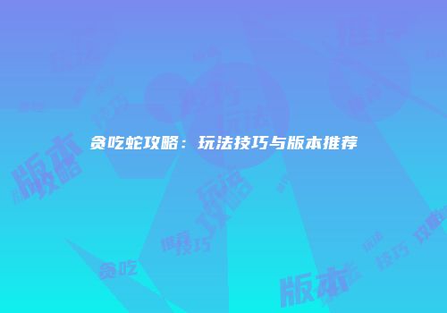 贪吃蛇攻略：玩法技巧与版本推荐