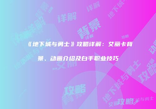 《地下城与勇士》攻略详解：艾丽卡背景、动画介绍及白手职业技巧