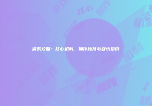 游戏攻略：核心机制、操作秘技与避坑指南