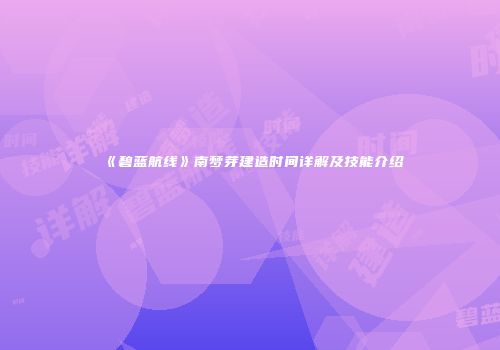 《碧蓝航线》南梦芽建造时间详解及技能介绍