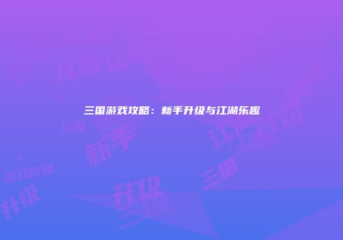三国游戏攻略：新手升级与江湖乐趣