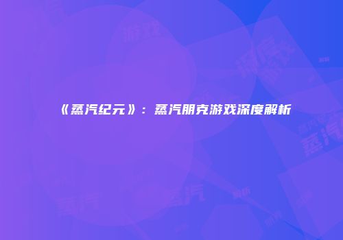 《蒸汽纪元》：蒸汽朋克游戏深度解析