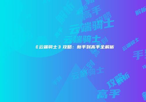 《云端骑士》攻略:新手到高手全解析