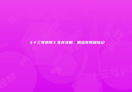 《十三号病院》生存攻略：阴森医院探险记