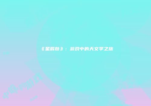 《星辰劫》：游戏中的天文学之旅