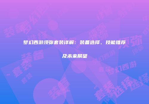 梦幻西游须弥套装详解：装备选择、技能推荐及未来展望