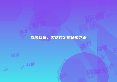 你画我猜:笑料百出的抽象艺术