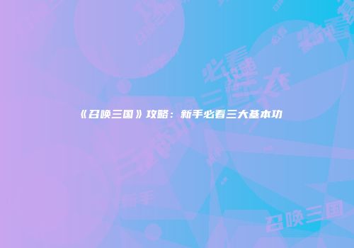 《召唤三国》攻略:新手必看三大基本功