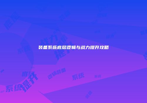 装备系统底层逻辑与战力提升攻略