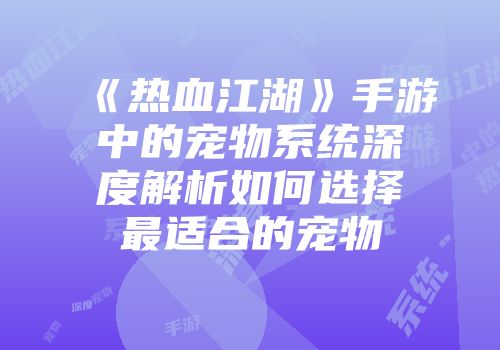 《热血江湖》手游中的宠物系统深度解析如何选择最适合的宠物