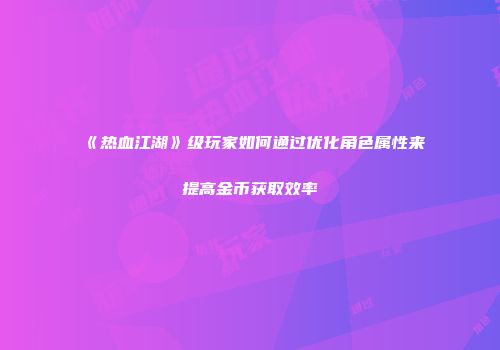 《热血江湖》级玩家如何通过优化角色属性来提高金币获取效率