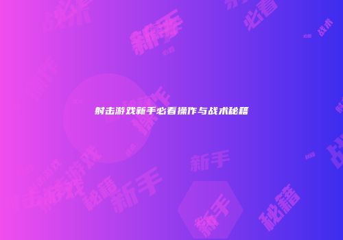 射击游戏新手必看操作与战术秘籍