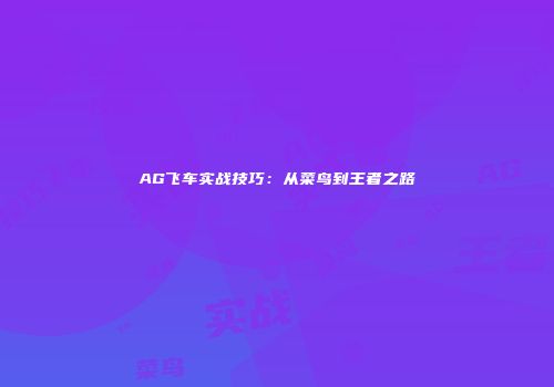 AG飞车实战技巧：从菜鸟到王者之路