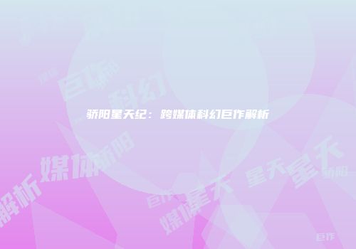 骄阳星天纪：跨媒体科幻巨作解析