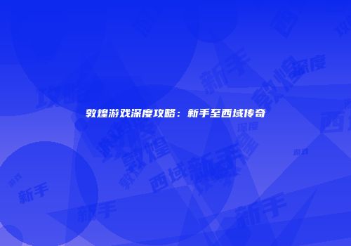 敦煌游戏深度攻略：新手至西域传奇
