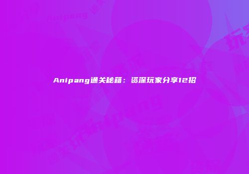 Anipang通关秘籍：资深玩家分享12招