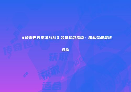 《传奇世界页游战战》装备获取指南：哪些装备最适合你