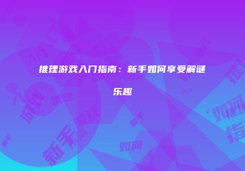 推理游戏入门指南：新手如何享受解谜乐趣