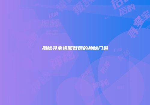 揭秘寻宝视频背后的神秘门道