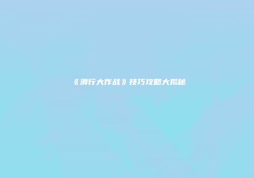 《滑行大作战》技巧攻略大揭秘