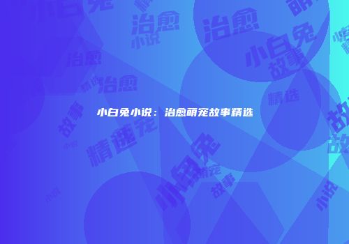 小白兔小说:治愈萌宠故事精选