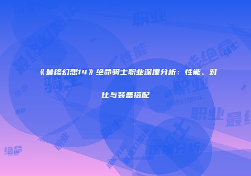 《最终幻想14》绝命骑士职业深度分析:性能、对比与装备搭配