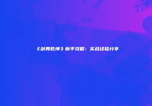 《剑舞乾坤》新手攻略：实战经验分享