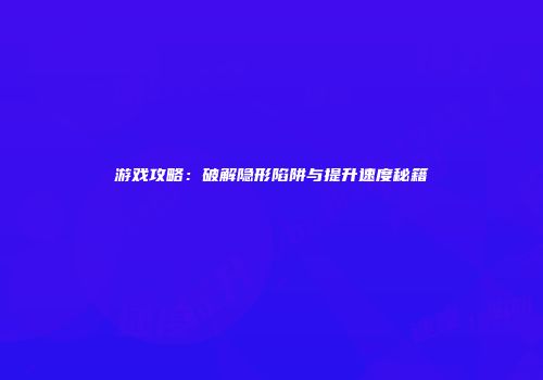 游戏攻略：破解隐形陷阱与提升速度秘籍