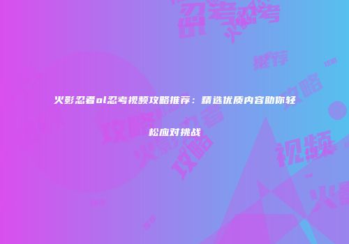 火影忍者ol忍考视频攻略推荐：精选优质内容助你轻松应对挑战