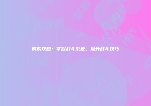 游戏攻略:掌握战斗系统,提升战斗技巧