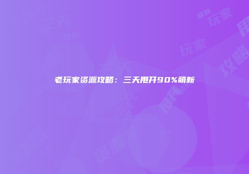 老玩家资源攻略：三天甩开90%萌新
