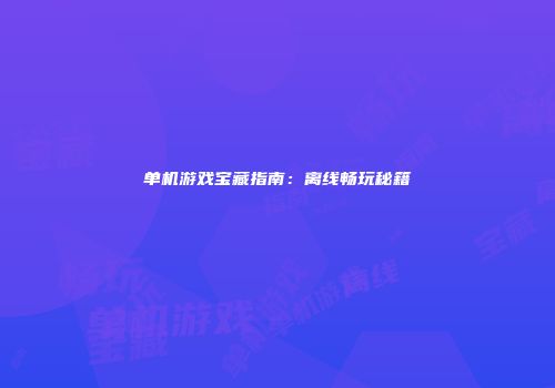 单机游戏宝藏指南：离线畅玩秘籍
