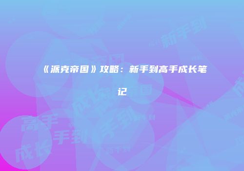 《派克帝国》攻略：新手到高手成长笔记