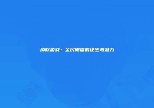 消除游戏：全民刚需的秘密与魅力