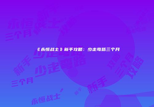《永恒战士》新手攻略：少走弯路三个月