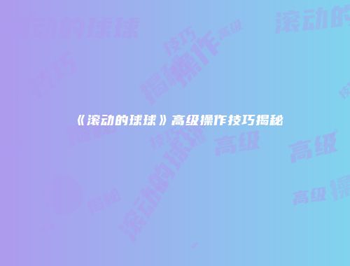 《滚动的球球》高级操作技巧揭秘