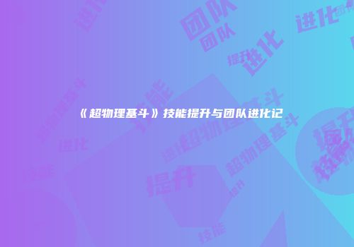 《超物理基斗》技能提升与团队进化记